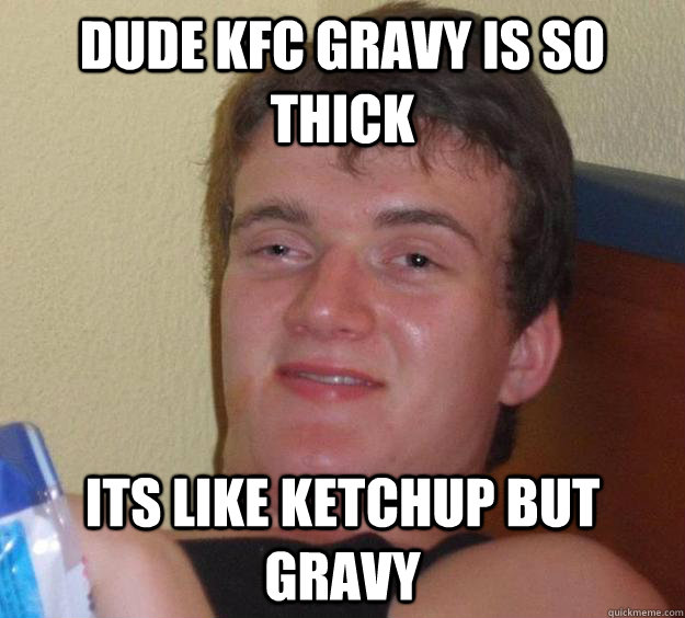 Dude KFC gravy is so thick its like ketchup but gravy  10 Guy