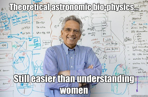 Theoretical astronomic bio-physics...  Still easier than understanding women
 - Theoretical astronomic bio-physics...  Still easier than understanding women
  Engineering Professor