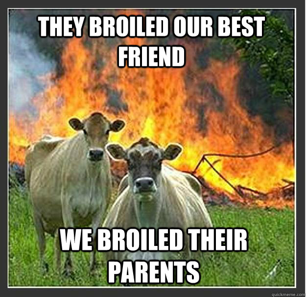 They broiled our best friend We broiled their parents  Evil cows