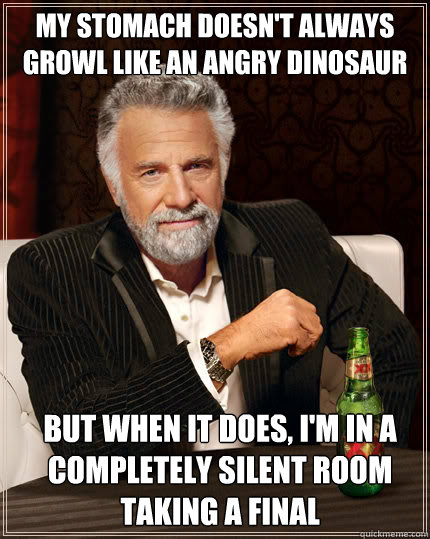 My stomach doesn't always growl like an angry dinosaur but when it does, i'm in a completely silent room taking a final  Dos Equis man