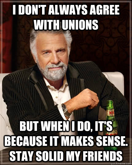 i don't always agree with unions but when i do, it's because it makes sense. stay solid my friends - i don't always agree with unions but when i do, it's because it makes sense. stay solid my friends  The Most Interesting Man In The World