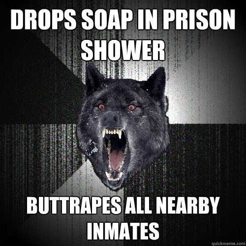 Drops soap in prison shower buttrapes all nearby inmates   Insanity Wolf