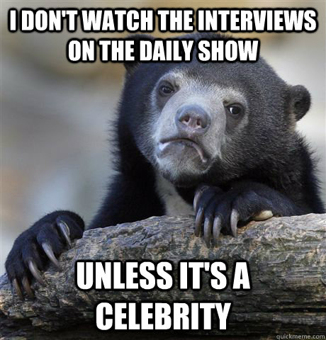 I don't watch the interviews on the Daily Show unless it's a celebrity - I don't watch the interviews on the Daily Show unless it's a celebrity  Confession Bear