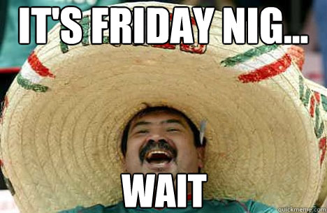 It's Friday Nig... Wait  Merry mexican