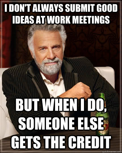 I don't always submit good ideas at work meetings but when i do, someone else gets the credit   The Most Interesting Man In The World