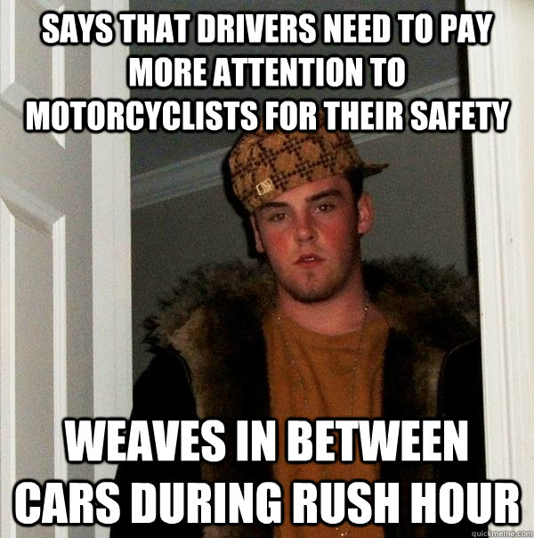 says that drivers need to pay more attention to motorcyclists for their safety weaves in between cars during rush hour  Scumbag Steve