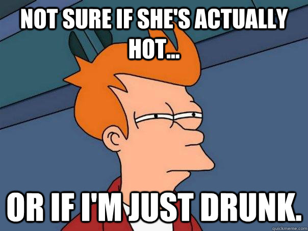 Not sure if she's actually hot...  Or if I'm just drunk.  Futurama Fry