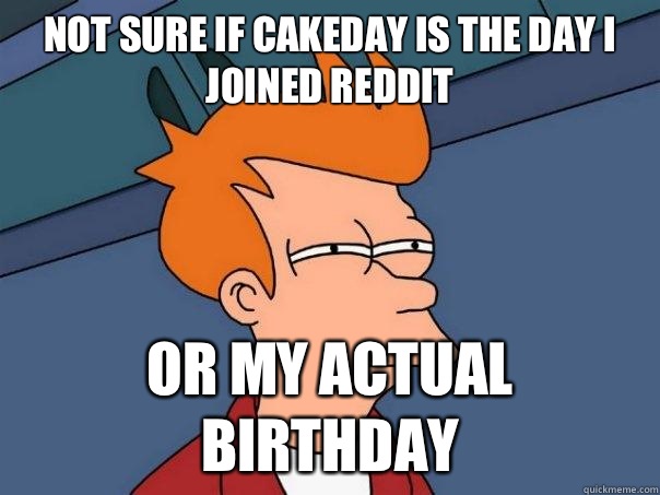 Not sure if cakeday is the day I joined reddit or my actual birthday  Futurama Fry