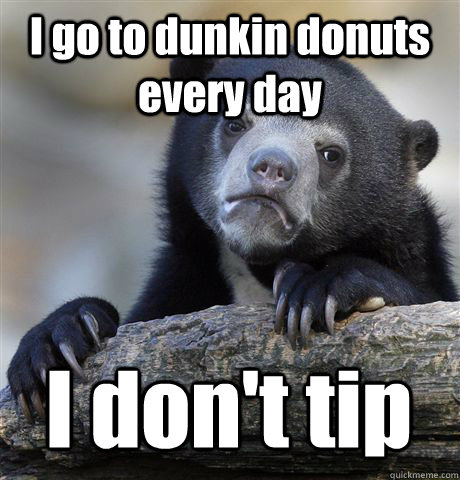 I go to dunkin donuts every day I don't tip  Confession Bear