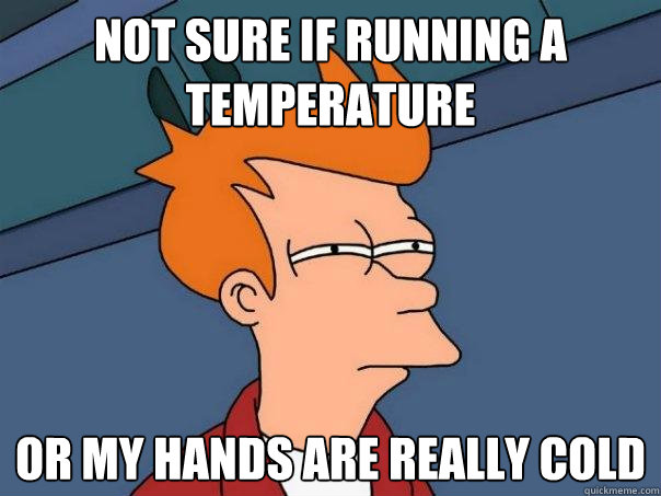 Not sure if running a temperature  Or my hands are really cold  Futurama Fry