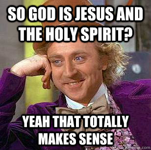 So god is jesus and the holy spirit? Yeah that totally makes sense  Condescending Wonka