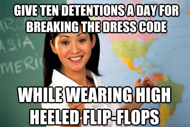 Give ten detentions a day for breaking the dress code while wearing high heeled flip-Flops - Give ten detentions a day for breaking the dress code while wearing high heeled flip-Flops  Unhelpful High School Teacher