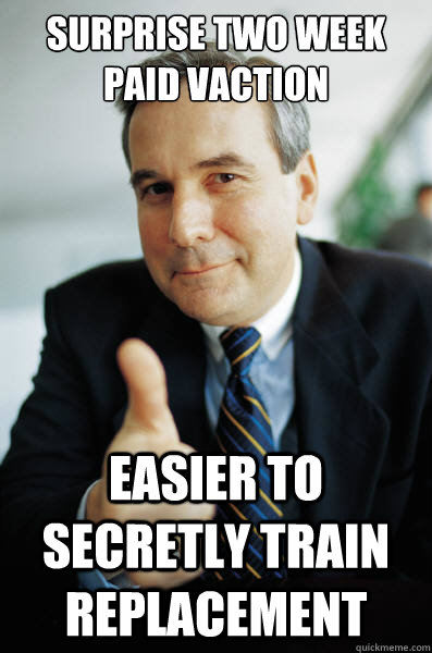 Surprise two week paid vaction easier to secretly train replacement - Surprise two week paid vaction easier to secretly train replacement  Good Guy Boss