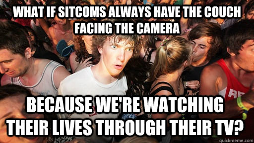 What if sitcoms always have the couch facing the camera because we're watching their lives through their tv? - What if sitcoms always have the couch facing the camera because we're watching their lives through their tv?  Sudden Clarity Clarence