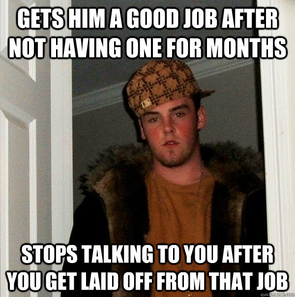 Gets him a good job after not having one for months stops talking to you after you get laid off from that job   Scumbag Steve