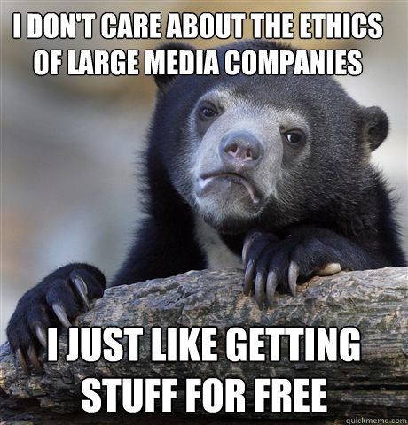 I don't care about the ethics of large media companies i just like getting stuff for free  Confession Bear