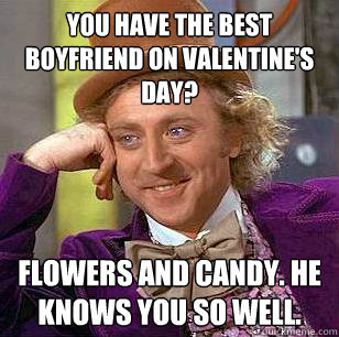 You have the best boyfriend on Valentine's day? Flowers and Candy. He knows you so well.  Condescending Wonka