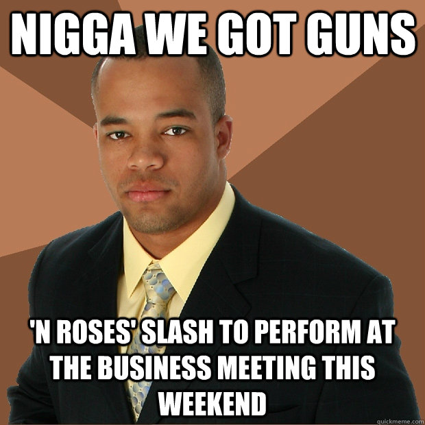 Nigga we got guns 'n Roses' Slash to perform at the business meeting this weekend  Successful Black Man