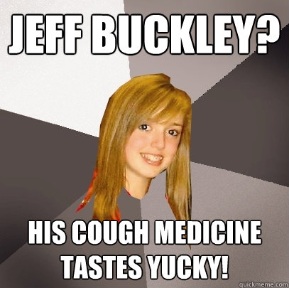 Jeff Buckley? His cough medicine tastes yucky!  Musically Oblivious 8th Grader