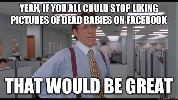 Yeah, If you all could stop liking pictures of dead babies on Facebook That would be great  Office Space Lumbergh HD