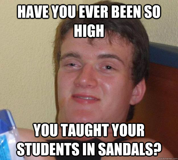 have you ever been so high You taught your students in sandals?  10 Guy