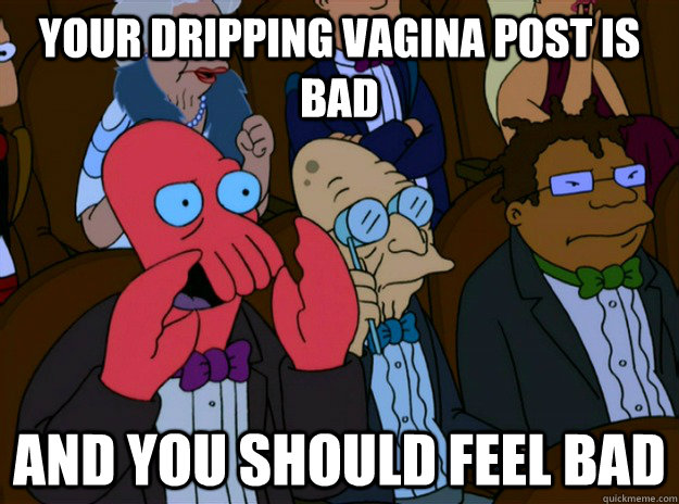 your Dripping Vagina post is bad And you should feel bad  And you should feel bad