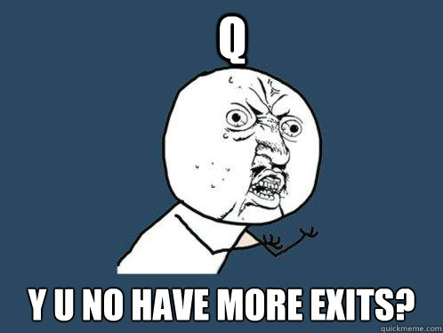 Q y u no have more exits?  Y U No