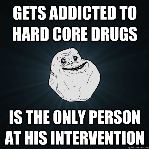 Gets addicted to hard core drugs Is the only person at his intervention  Forever Alone