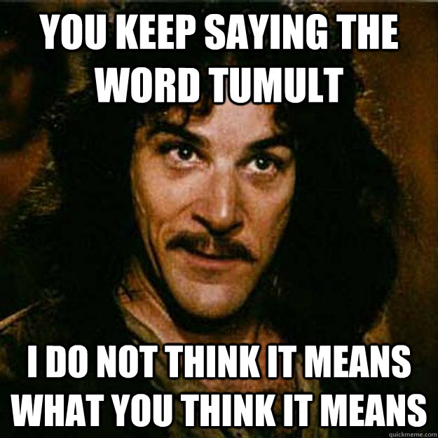 You keep saying the word tumult  I do not think it means what you think it means  Inigo Montoya