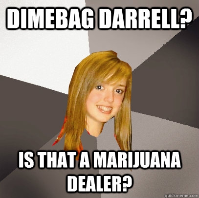 Dimebag Darrell? Is that a marijuana dealer? - Dimebag Darrell? Is that a marijuana dealer?  Musically Oblivious 8th Grader