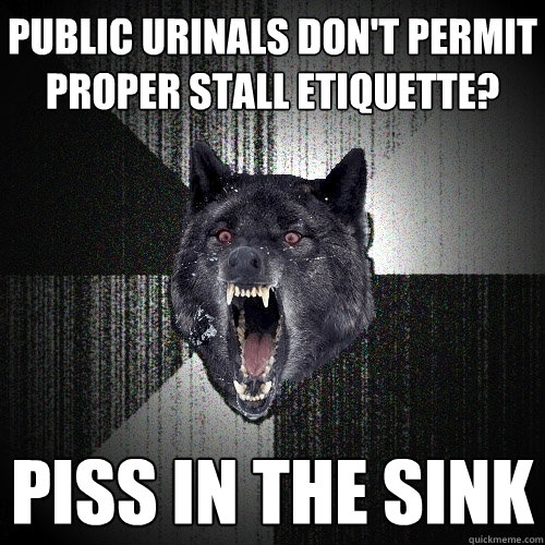 public urinals don't permit proper stall etiquette? PISS IN THE SINK  Insanity Wolf