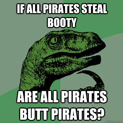 If all pirates steal booty are all pirates butt pirates?   Philosoraptor