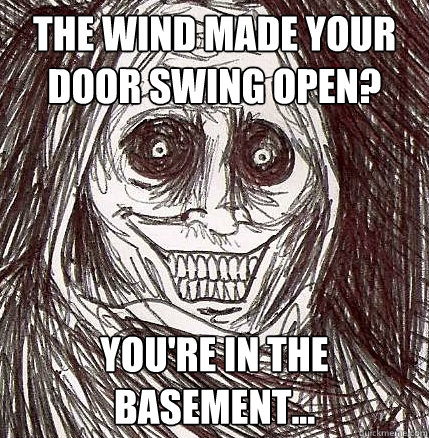 the wind made your door swing open? you're in the basement...  Horrifying Houseguest