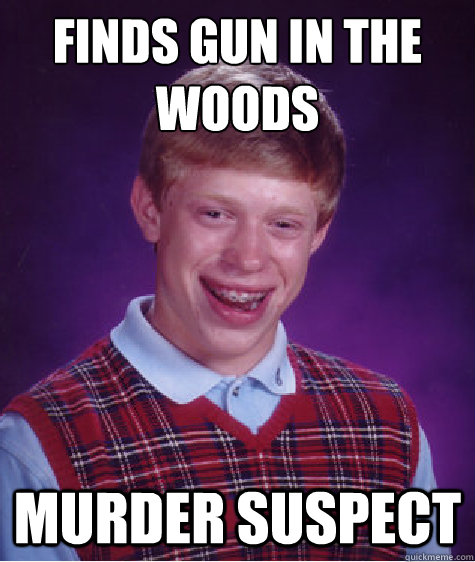 finds gun in the woods murder suspect  Bad Luck Brian