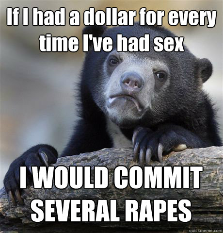 If I had a dollar for every time I've had sex I WOULD COMMIT SEVERAL RAPES  Confession Bear