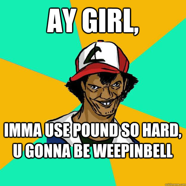 Ay girl, Imma use pound so hard, u gonna be weepinbell  Ash Pedreiro