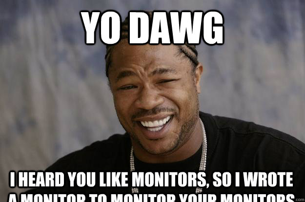 yo dawg I heard you like monitors, so I wrote a monitor to monitor your monitors  Xzibit meme 2