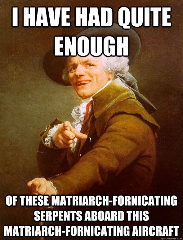 I have had quite enough of these matriarch-fornicating serpents aboard this matriarch-fornicating aircraft  Joseph Ducreux