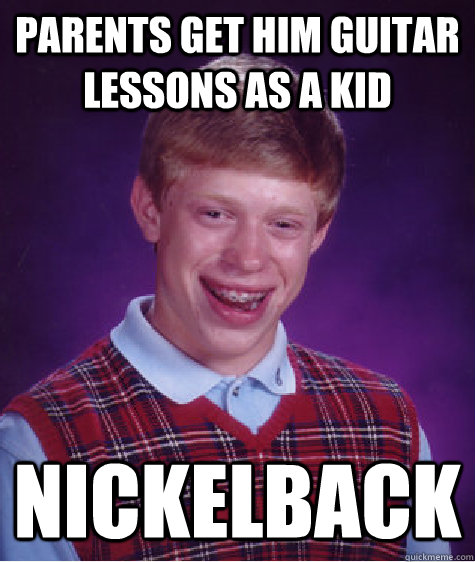 parents get him guitar lessons as a kid Nickelback  Bad Luck Brian