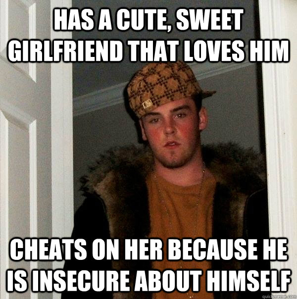 has a cute, sweet girlfriend that loves him Cheats on her because he is insecure about himself  Scumbag Steve