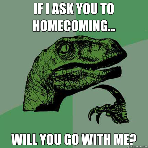 IF I ASK YOU TO HOMECOMING... WILL YOU GO WITH ME?  Philosoraptor