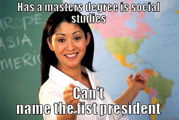 clueless teachers - HAS A MASTERS DEGREE IS SOCIAL STUDIES CAN'T NAME THE FIST PRESIDENT Unhelpful High School Teacher