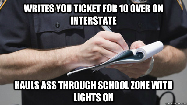 Writes you ticket for 10 over on interstate Hauls ass through school zone with lights on  