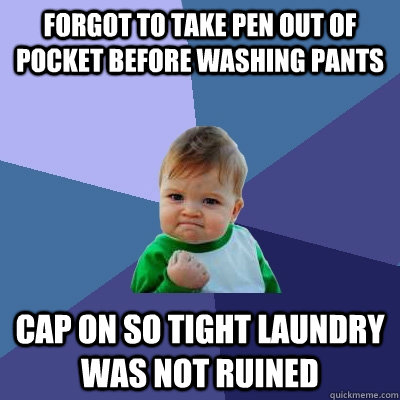 Forgot to take pen out of pocket before washing pants cap on so tight laundry was not ruined  Success Kid