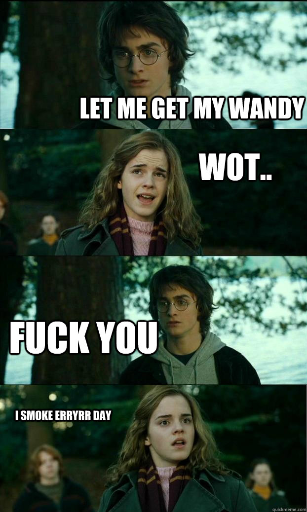 let me get my wandy wot.. fuck you i smoke erryrr day  Horny Harry