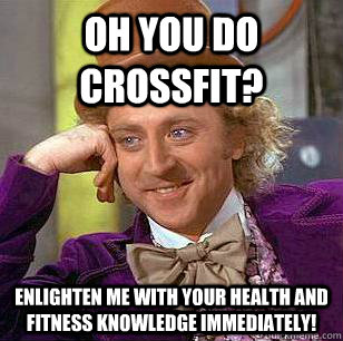 Oh you do Crossfit? Enlighten me with your health and fitness knowledge immediately!  Condescending Wonka