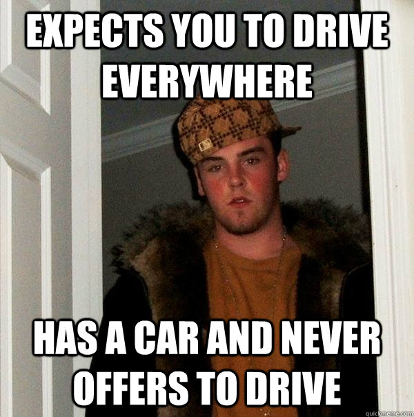 Expects you to drive everywhere has a car and never offers to drive  Scumbag Steve