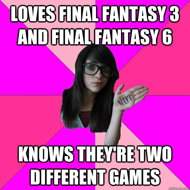 Loves Final Fantasy 3 and Final Fantasy 6 Knows they're two different games  Idiot Nerd Girl