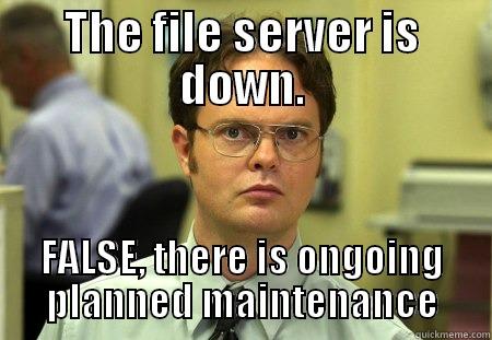 THE FILE SERVER IS DOWN. FALSE, THERE IS ONGOING PLANNED MAINTENANCE Schrute