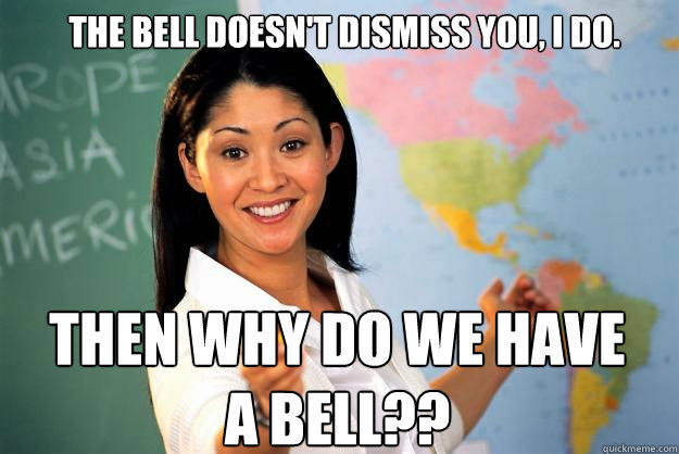 The bell doesn't dismiss you, i do. Then why do we have a bell?? - The bell doesn't dismiss you, i do. Then why do we have a bell??  Unhelpful High School Teacher